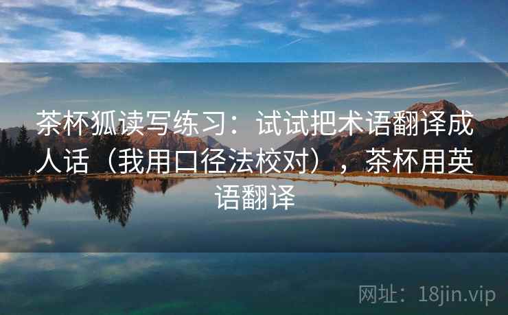茶杯狐读写练习:试试把术语翻译成人话(我用口径法校对),茶杯用英语翻译 茶杯狐读写练习:试试把术语翻译成人话(我用口径法校对),茶杯用英语翻译