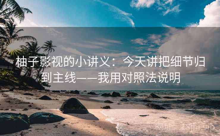 柚子影视的小讲义：今天讲把细节归到主线——我用对照法说明