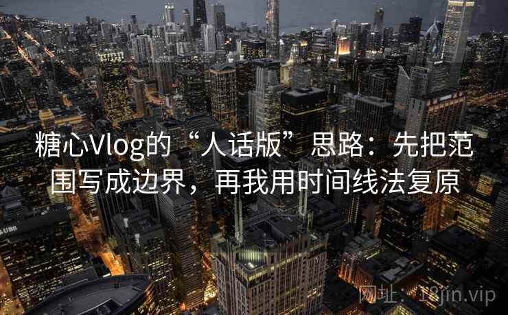 糖心Vlog的“人话版”思路：先把范围写成边界，再我用时间线法复原