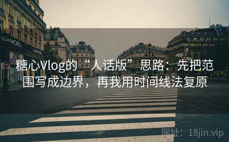 糖心Vlog的“人话版”思路：先把范围写成边界，再我用时间线法复原