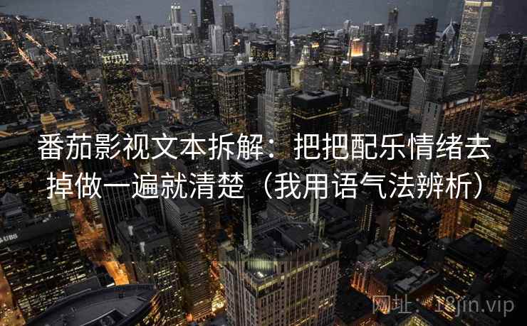 番茄影视文本拆解：把把配乐情绪去掉做一遍就清楚（我用语气法辨析）