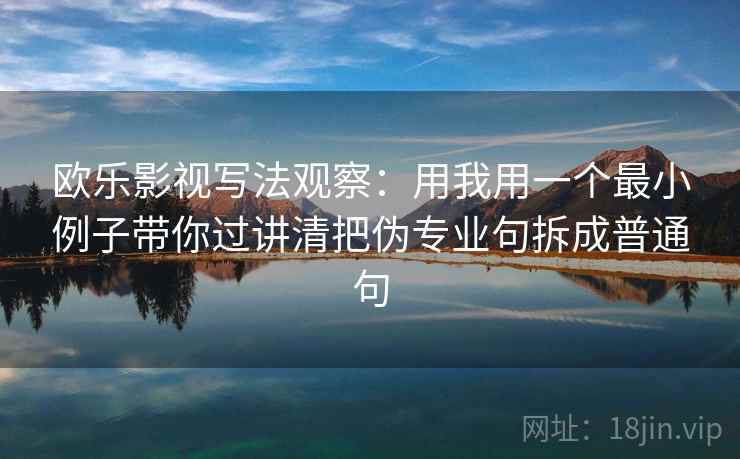 欧乐影视写法观察:用我用一个最小例子带你过讲清把伪专业句拆成普通句 欧乐影视写法观察:用我用一个最小例子带你过讲清把伪专业句拆成普通句