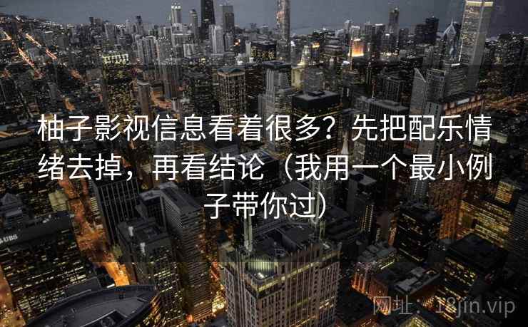 柚子影视信息看着很多？先把配乐情绪去掉，再看结论（我用一个最小例子带你过）