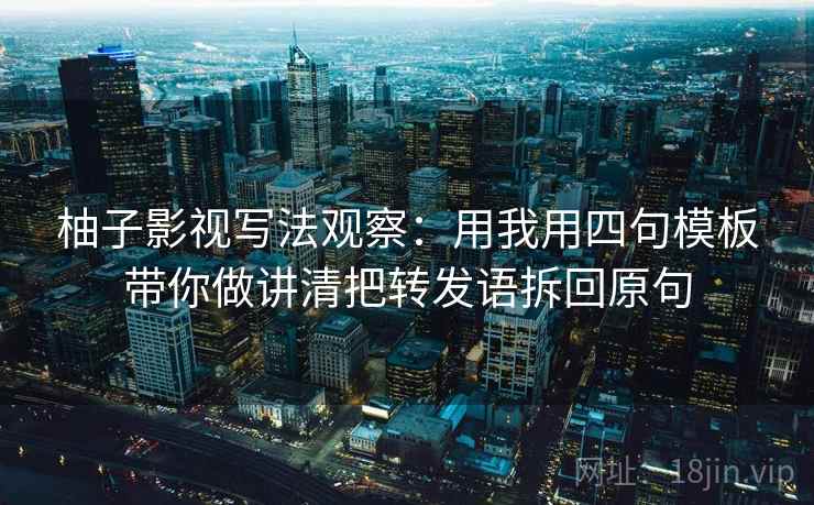 柚子影视写法观察：用我用四句模板带你做讲清把转发语拆回原句