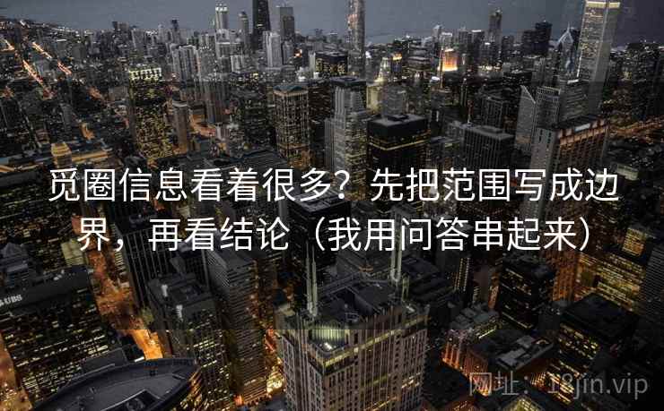 觅圈信息看着很多?先把范围写成边界,再看结论(我用问答串起来) 觅圈信息看着很多?先把范围写成边界,再看结论(我用问答串起来)