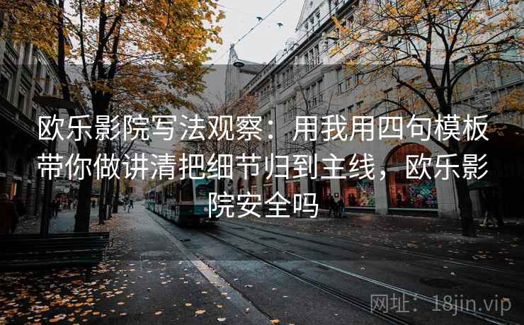 欧乐影院写法观察:用我用四句模板带你做讲清把细节归到主线,欧乐影院安全吗 欧乐影院写法观察:用我用四句模板带你做讲清把细节归到主线,欧乐影院安全吗