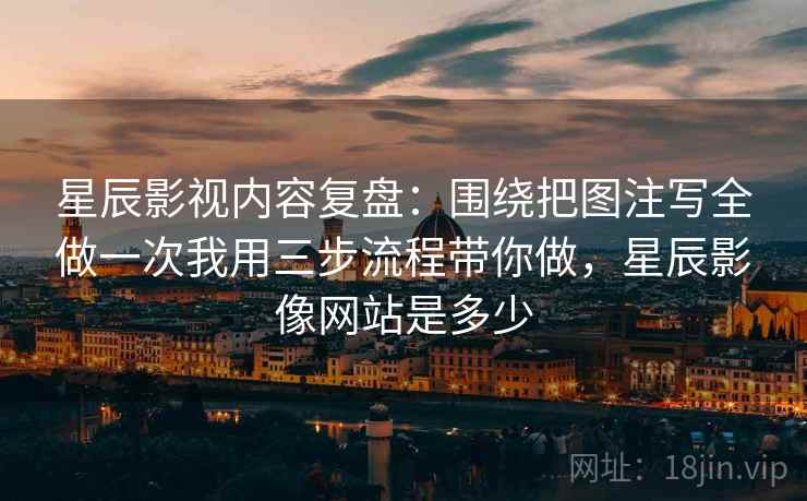 星辰影视内容复盘:围绕把图注写全做一次我用三步流程带你做,星辰影像网站是多少 星辰影视内容复盘:围绕把图注写全做一次我用三步流程带你做,星辰影像网站是多少