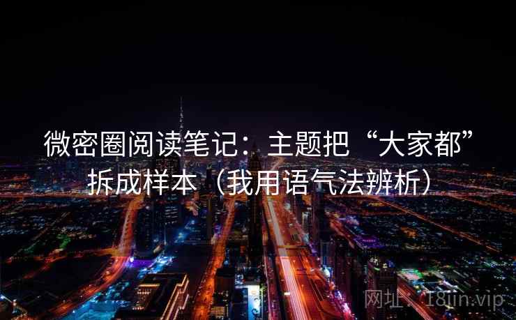 微密圈阅读笔记：主题把“大家都”拆成样本（我用语气法辨析）