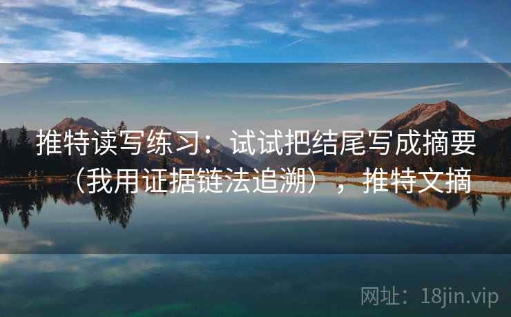 推特读写练习：试试把结尾写成摘要（我用证据链法追溯），推特文摘