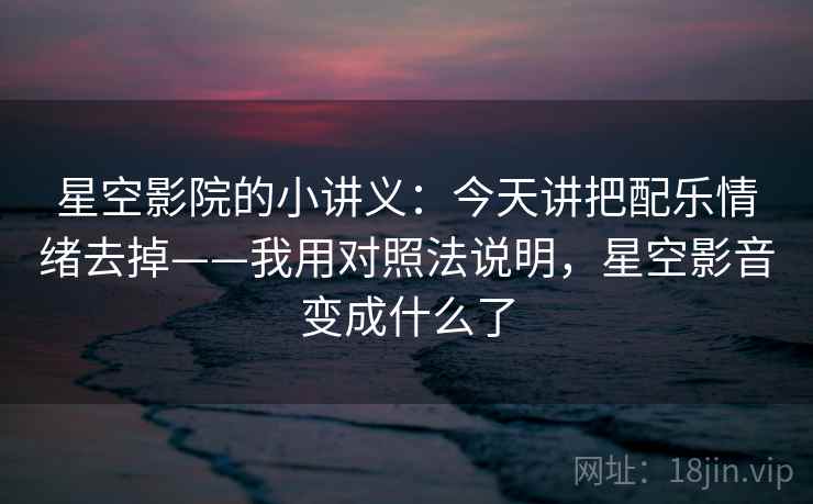 星空影院的小讲义：今天讲把配乐情绪去掉——我用对照法说明，星空影音变成什么了