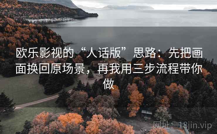 欧乐影视的“人话版”思路：先把画面换回原场景，再我用三步流程带你做