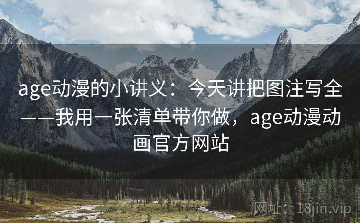 age动漫的小讲义：今天讲把图注写全——我用一张清单带你做，age动漫动画官方网站
