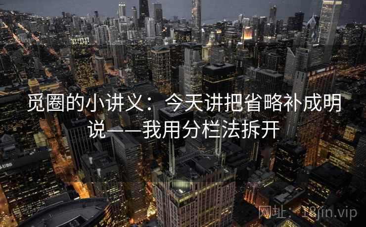 觅圈的小讲义：今天讲把省略补成明说——我用分栏法拆开