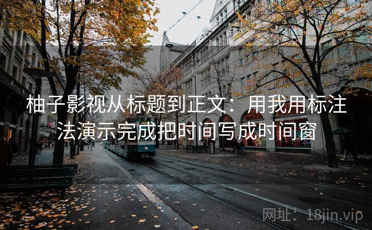 柚子影视从标题到正文:用我用标注法演示完成把时间写成时间窗 柚子影视从标题到正文:用我用标注法演示完成把时间写成时间窗