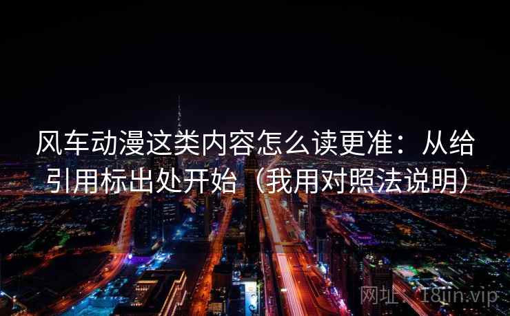 风车动漫这类内容怎么读更准：从给引用标出处开始（我用对照法说明）
