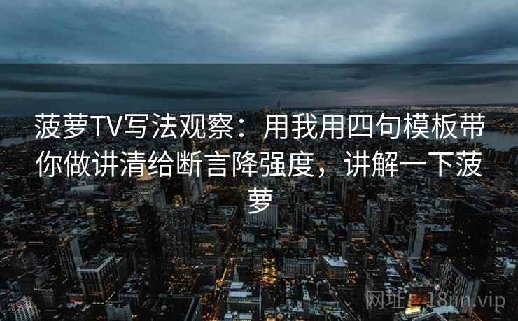 菠萝TV写法观察：用我用四句模板带你做讲清给断言降强度，讲解一下菠萝