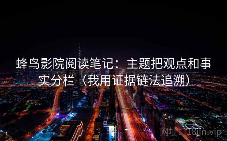 蜂鸟影院阅读笔记:主题把观点和事实分栏(我用证据链法追溯) 蜂鸟影院阅读笔记:主题把观点和事实分栏(我用证据链法追溯)
