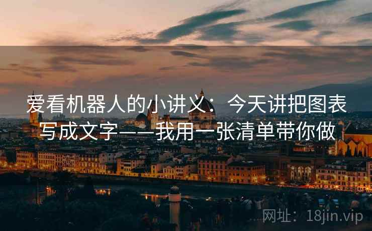 爱看机器人的小讲义:今天讲把图表写成文字——我用一张清单带你做 爱看机器人的小讲义:今天讲把图表写成文字——我用一张清单带你做