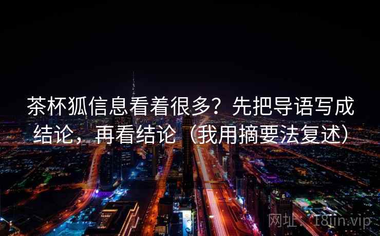 茶杯狐信息看着很多？先把导语写成结论，再看结论（我用摘要法复述）
