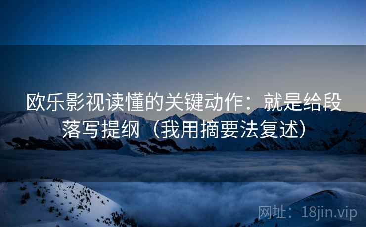 欧乐影视读懂的关键动作：就是给段落写提纲（我用摘要法复述）