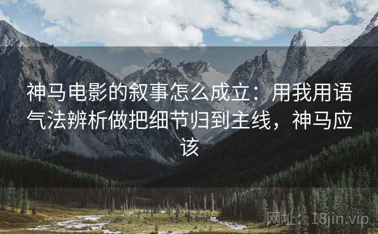 神马电影的叙事怎么成立：用我用语气法辨析做把细节归到主线，神马应该
