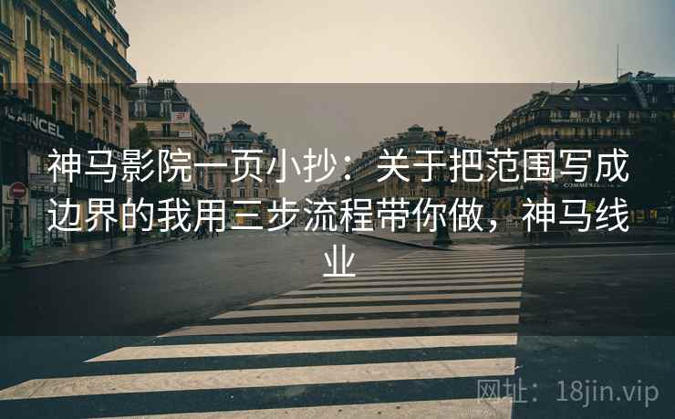 神马影院一页小抄:关于把范围写成边界的我用三步流程带你做,神马线业 神马影院一页小抄:关于把范围写成边界的我用三步流程带你做,神马线业