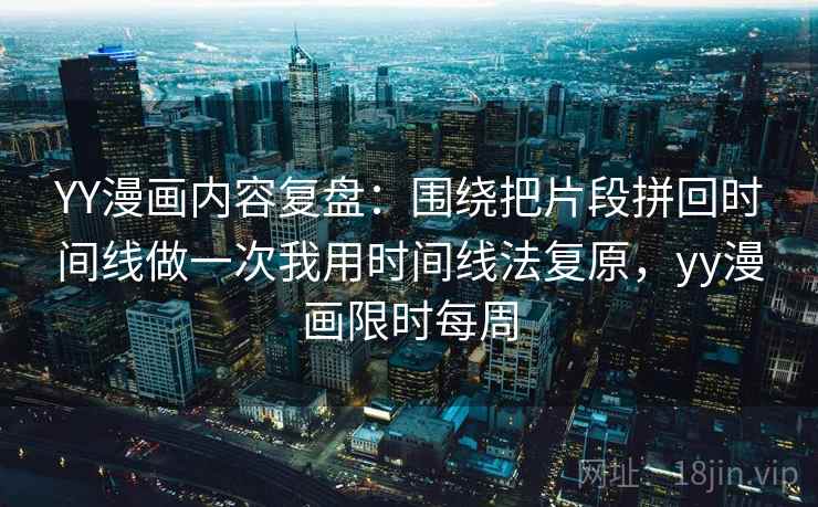 YY漫画内容复盘：围绕把片段拼回时间线做一次我用时间线法复原，yy漫画限时每周