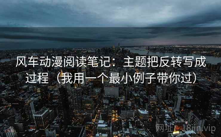 风车动漫阅读笔记:主题把反转写成过程(我用一个最小例子带你过) 风车动漫阅读笔记:主题把反转写成过程(我用一个最小例子带你过)
