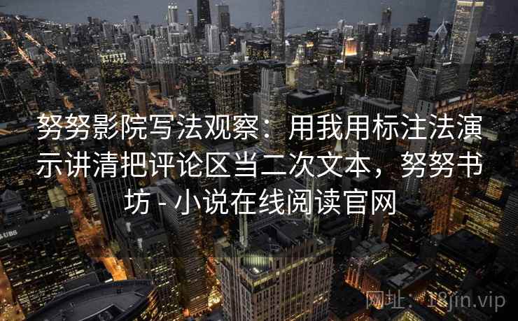 努努影院写法观察：用我用标注法演示讲清把评论区当二次文本，努努书坊 - 小说在线阅读官网