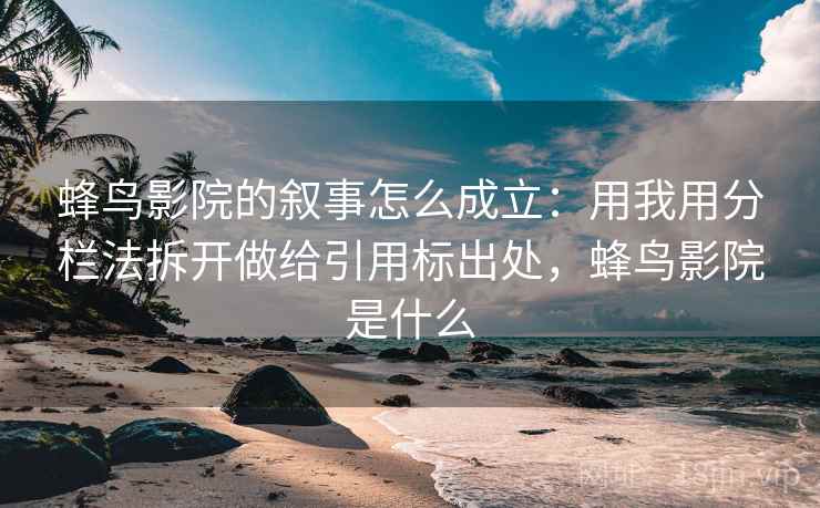 蜂鸟影院的叙事怎么成立：用我用分栏法拆开做给引用标出处，蜂鸟影院是什么