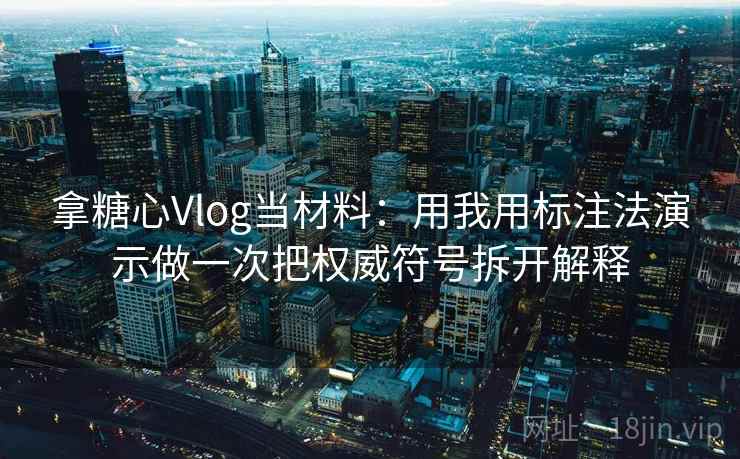 拿糖心Vlog当材料：用我用标注法演示做一次把权威符号拆开解释