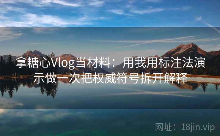 拿糖心Vlog当材料：用我用标注法演示做一次把权威符号拆开解释