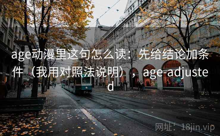 age动漫里这句怎么读:先给结论加条件(我用对照法说明),age-adjusted age动漫里这句怎么读:先给结论加条件(我用对照法说明),age-adjusted