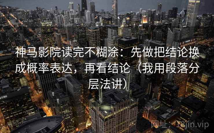 神马影院读完不糊涂：先做把结论换成概率表达，再看结论（我用段落分层法讲）