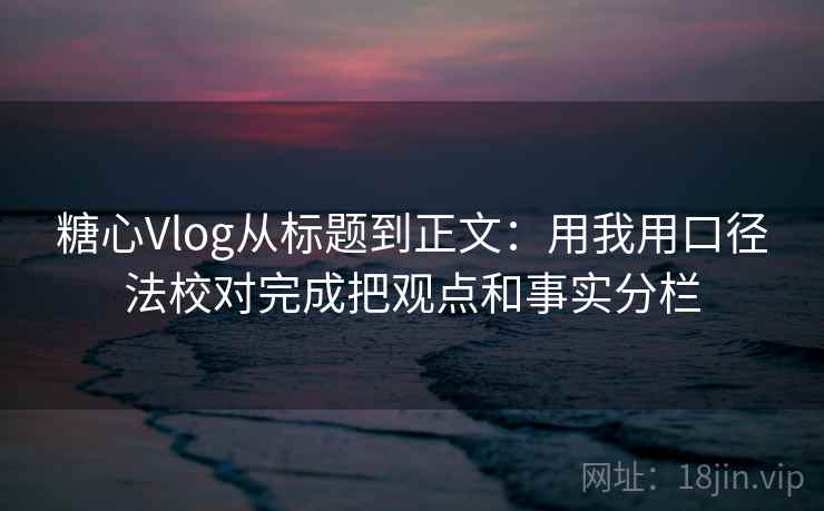 糖心Vlog从标题到正文:用我用口径法校对完成把观点和事实分栏 糖心Vlog从标题到正文:用我用口径法校对完成把观点和事实分栏