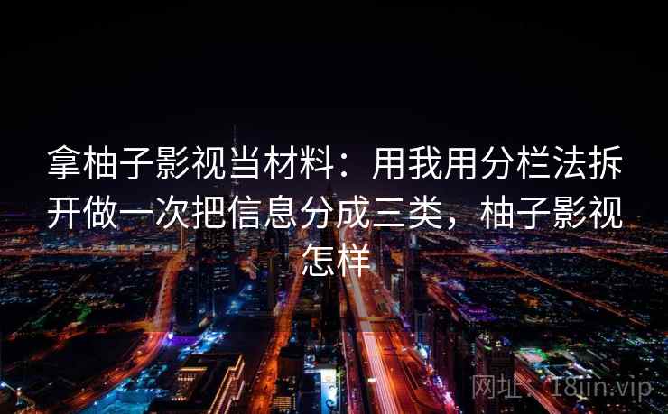 拿柚子影视当材料：用我用分栏法拆开做一次把信息分成三类，柚子影视怎样