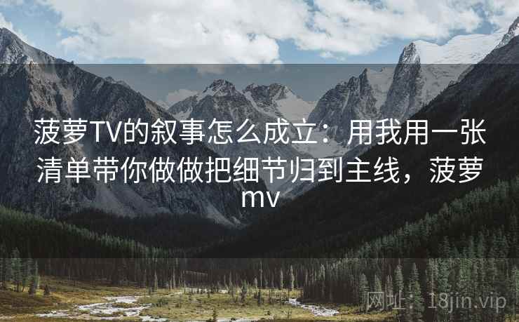 菠萝TV的叙事怎么成立：用我用一张清单带你做做把细节归到主线，菠萝mv