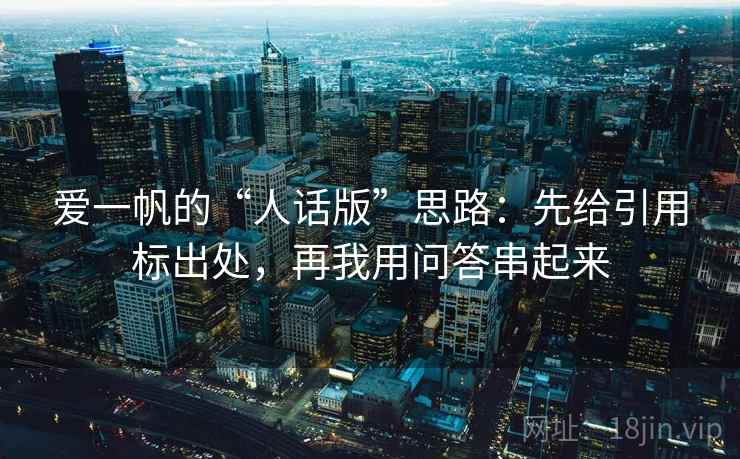 爱一帆的“人话版”思路:先给引用标出处,再我用问答串起来 爱一帆的“人话版”思路:先给引用标出处,再我用问答串起来