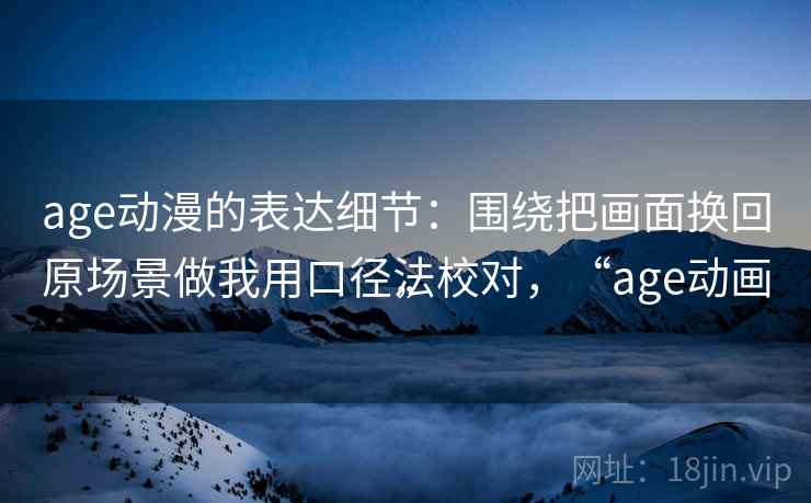 age动漫的表达细节：围绕把画面换回原场景做我用口径法校对，“age动画”