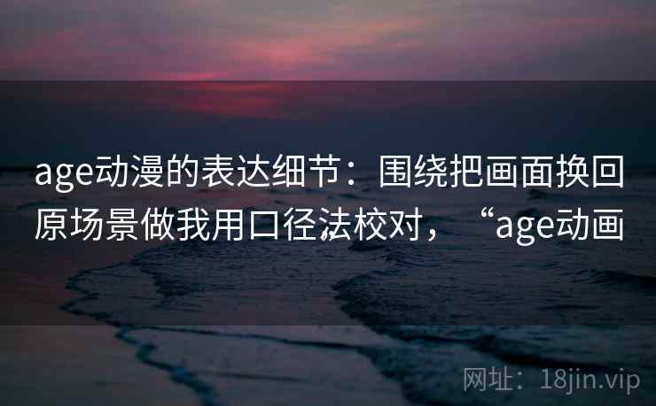age动漫的表达细节：围绕把画面换回原场景做我用口径法校对，“age动画”