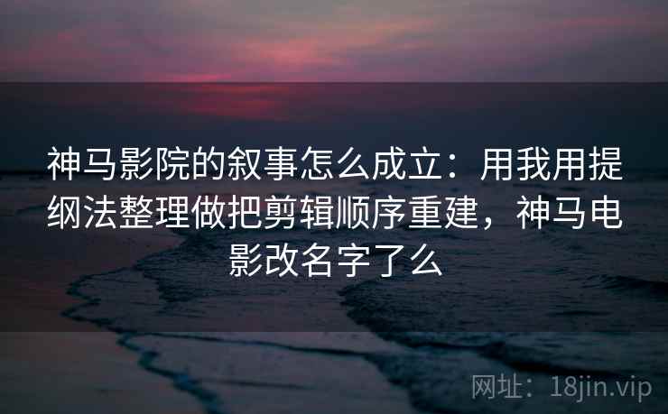 神马影院的叙事怎么成立:用我用提纲法整理做把剪辑顺序重建,神马电影改名字了么 神马影院的叙事怎么成立:用我用提纲法整理做把剪辑顺序重建,神马电影改名字了么