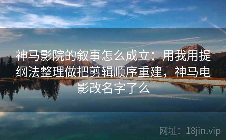 神马影院的叙事怎么成立：用我用提纲法整理做把剪辑顺序重建，神马电影改名字了么